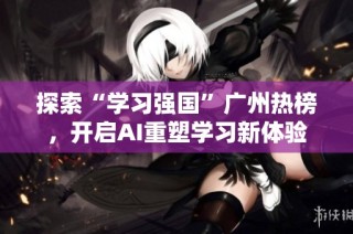 探索“学习强国”广州热榜，开启AI重塑学习新体验