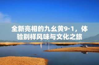 全新亮相的九幺黄9·1，体验别样风味与文化之旅