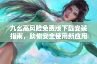九幺高风险免费版下载安装指南，助你安全使用新应用