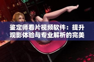 鉴定师看片视频软件：提升观影体验与专业解析的完美结合