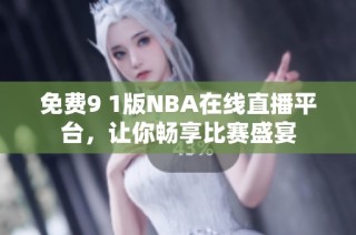 免费9 1版NBA在线直播平台，让你畅享比赛盛宴