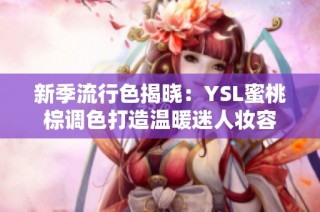 新季流行色揭晓：YSL蜜桃棕调色打造温暖迷人妆容
