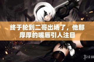 终于轮到二哥出场了，他那厚厚的嘴唇引人注目