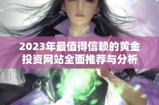 2023年最值得信赖的黄金投资网站全面推荐与分析