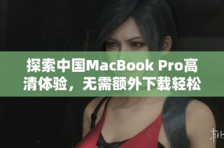 探索中国MacBook Pro高清体验，无需额外下载轻松享受