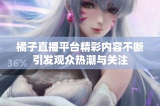 橘子直播平台精彩内容不断引发观众热潮与关注