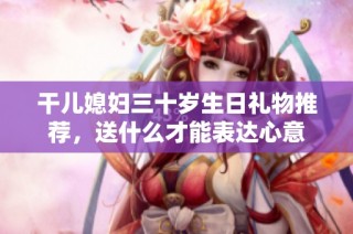 干儿媳妇三十岁生日礼物推荐，送什么才能表达心意
