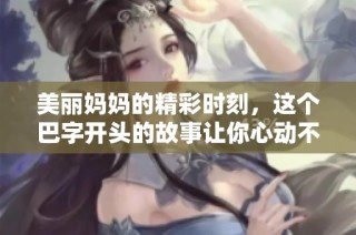 美丽妈妈的精彩时刻，这个巴字开头的故事让你心动不已