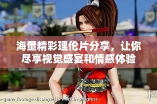 海量精彩理伦片分享，让你尽享视觉盛宴和情感体验