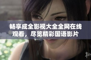 畅享成全影视大全全网在线观看，尽览精彩国语影片