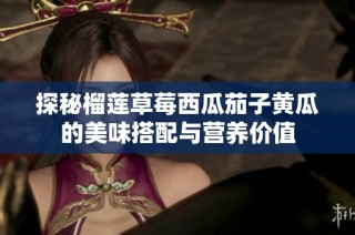 探秘榴莲草莓西瓜茄子黄瓜的美味搭配与营养价值
