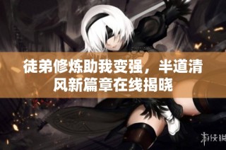 徒弟修炼助我变强，半道清风新篇章在线揭晓