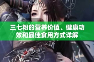 三七粉的营养价值、健康功效和最佳食用方式详解