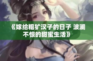 《嫁给粗犷汉子的日子 波澜不惊的甜蜜生活》