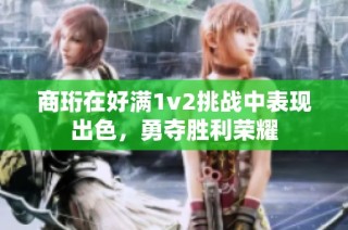 商珩在好满1v2挑战中表现出色，勇夺胜利荣耀