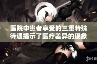 医院中患者享受的三重特殊待遇揭示了医疗差异的现象