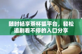 随时畅享茶杯狐平台，轻松追剧看不停的入口分享