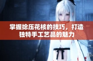 掌握捻压花核的技巧，打造独特手工艺品的魅力
