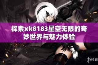 探索xk8183星空无限的奇妙世界与魅力体验