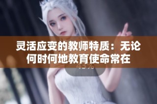 灵活应变的教师特质：无论何时何地教育使命常在