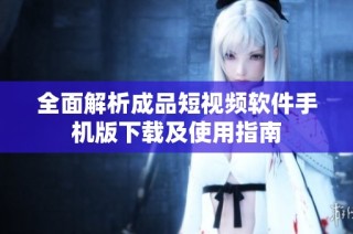 全面解析成品短视频软件手机版下载及使用指南
