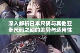 深入解析日本尺码与其他亚洲尺码之间的差异与适用性