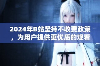 2024年B站坚持不收费政策，为用户提供更优质的观看体验