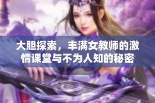 大胆探索，丰满女教师的激情课堂与不为人知的秘密