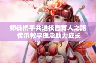 师徒携手共进校园育人之路 传承教学理念助力成长