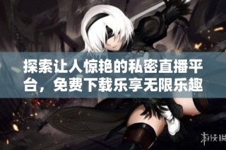 探索让人惊艳的私密直播平台，免费下载乐享无限乐趣