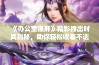 《办公室强肝》精彩播出时间揭秘，助你轻松收看不遗漏
