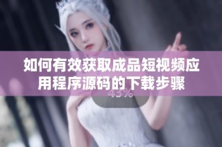如何有效获取成品短视频应用程序源码的下载步骤