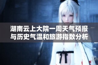 湖南云上大院一周天气预报与历史气温和旅游指数分析