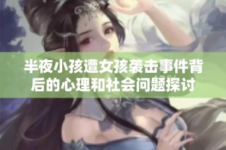 半夜小孩遭女孩袭击事件背后的心理和社会问题探讨