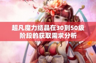 超凡魔力结晶在30到50级阶段的获取需求分析