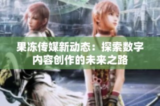 果冻传媒新动态：探索数字内容创作的未来之路