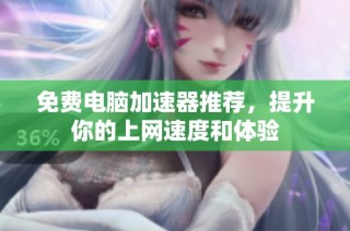 免费电脑加速器推荐，提升你的上网速度和体验