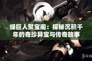 绿巨人聚宝阁：探秘沉积千年的奇珍异宝与传奇故事