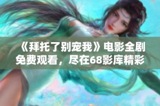 《拜托了别宠我》电影全剧免费观看，尽在68影库精彩呈现