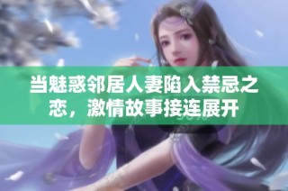 当魅惑邻居人妻陷入禁忌之恋，激情故事接连展开