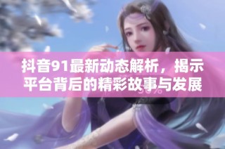 抖音91最新动态解析，揭示平台背后的精彩故事与发展趋势