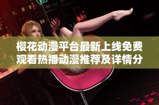 樱花动漫平台最新上线免费观看热播动漫推荐及详情分享