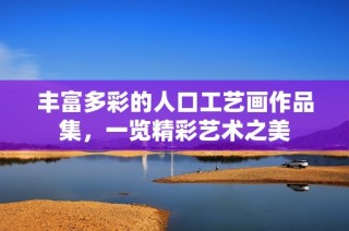 丰富多彩的人口工艺画作品集，一览精彩艺术之美