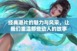 经典港片的魅力与风采，让我们重温那些动人的故事