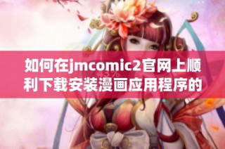 如何在jmcomic2官网上顺利下载安装漫画应用程序的详细步骤