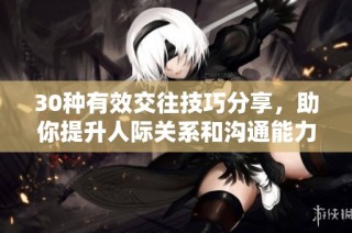 30种有效交往技巧分享，助你提升人际关系和沟通能力