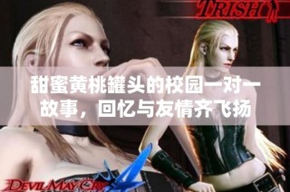 甜蜜黄桃罐头的校园一对一故事，回忆与友情齐飞扬