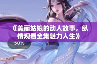 《美丽姑娘的动人故事，纵情观看全集魅力人生》