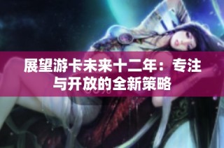 展望游卡未来十二年：专注与开放的全新策略