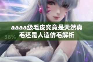 aaaa级毛皮究竟是天然真毛还是人造仿毛解析